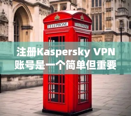 注册Kaspersky VPN账号是一个简单但重要的步骤，确保你的访问完全安全。以下是一个详细的新手使用教程