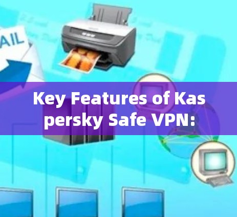 Key Features of Kaspersky Safe VPN: