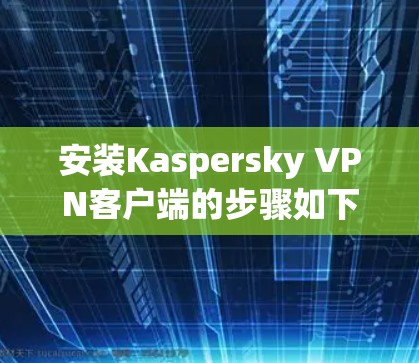 安装Kaspersky VPN客户端的步骤如下