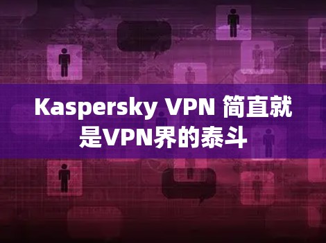 Kaspersky VPN 简直就是VPN界的泰斗 Kaspersky VPN 简直就是VPN界的泰斗