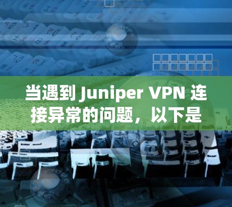 当遇到 Juniper VPN 连接异常的问题，以下是一些详细的排查方法和步骤，帮助你解决问题