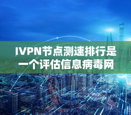IVPN节点测速排行是一个评估信息病毒网络（IVPN）节点性能的重要指标，用于分析节点在数据流中的表现，以优化网络设计和资源分配。以下是对该主题的详细总结