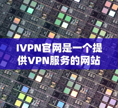 IVPN官网是一个提供VPN服务的网站，通常用于访问互联网中的内容。以下是关于IVPN官网入口和隐私VPN客户端下载的详细信息