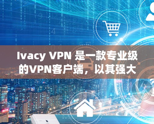 Ivacy VPN 是一款专业级的VPN客户端，以其强大的安全性和全面的功能著称。以下是关于 Ivacy VPN 的详细说明