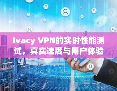 Ivacy VPN的实时性能测试，真实速度与用户体验的平衡