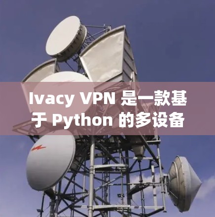 Ivacy VPN 是一款基于 Python 的多设备 VPN 服务，以其出色的性能、可靠的安全性和灵活的部署功能而闻名。以下是对其性能的详细分析