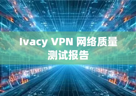 Ivacy VPN 网络质量测试报告