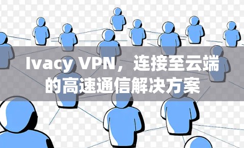 Ivacy VPN，连接至云端的高速通信解决方案