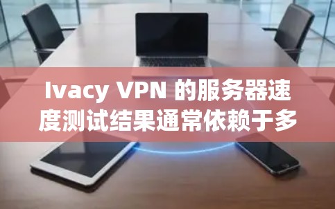 Ivacy VPN 的服务器速度测试结果通常依赖于多个因素，包括测试的网络、端口、连接方式以及使用的负载。以下是基于 Ivacy VPN 测试总结的分析