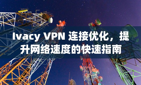 Ivacy VPN 连接优化，提升网络速度的快速指南