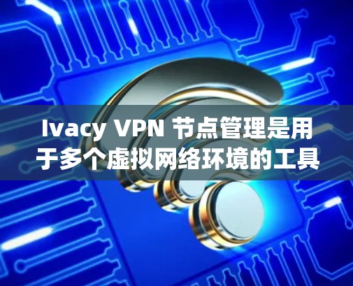 Ivacy VPN 节点管理是用于多个虚拟网络环境的工具，每个节点独立运行，提供不同的访问控制和配置。以下是详细的步骤说明