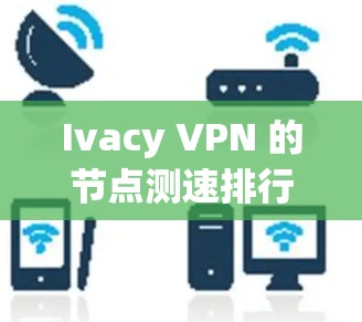 Ivacy VPN 的节点测速排行可以帮助用户评估不同节点的性能，从而选择最适合自己的VPN配置。以下是一个总结性的知识