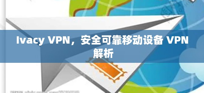 Ivacy VPN，安全可靠移动设备 VPN 解析
