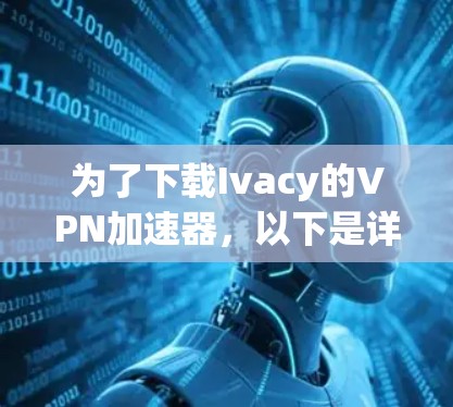 为了下载Ivacy的VPN加速器，以下是详细的步骤说明