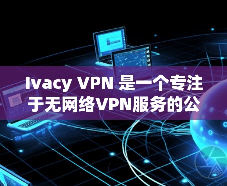 Ivacy VPN 是一个专注于无网络VPN服务的公司，提供了一个安全的网络连接选项。为了帮助您找到Ivacy VPN 的官方下载入口，以下是一个清晰的步骤指南