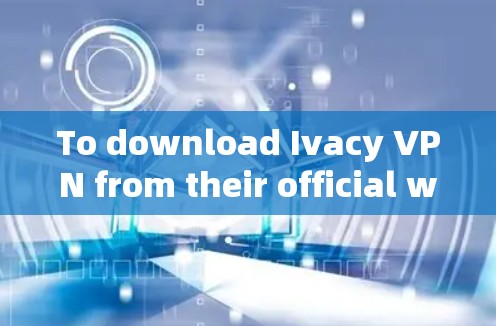 To download Ivacy VPN from their official website,follow these steps: