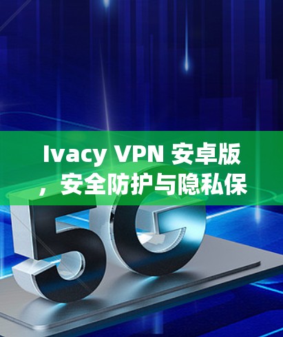 Ivacy VPN 安卓版，安全防护与隐私保护的安卓应用