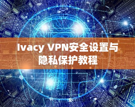 Ivacy VPN安全设置与隐私保护教程