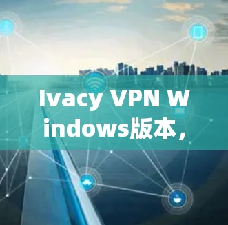 Ivacy VPN Windows版本，提升网络连接的可靠性和安全性