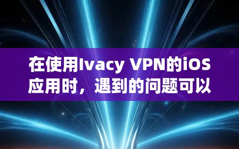 在使用Ivacy VPN的iOS应用时，遇到的问题可以归结为以下几点解决方案