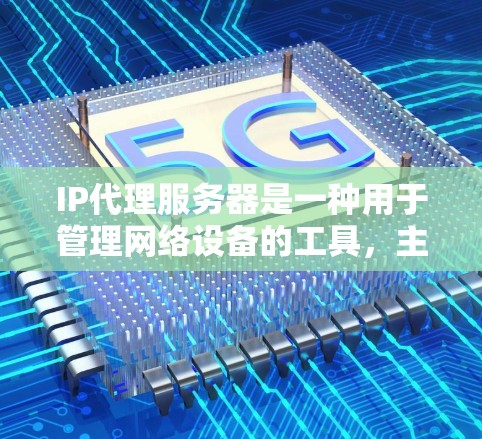 IP代理服务器是一种用于管理网络设备的工具，主要负责处理与IP地址相关的请求，例如设备管理、网络设备分配、维护和管理。以下是关于IP代理服务器的详细信息