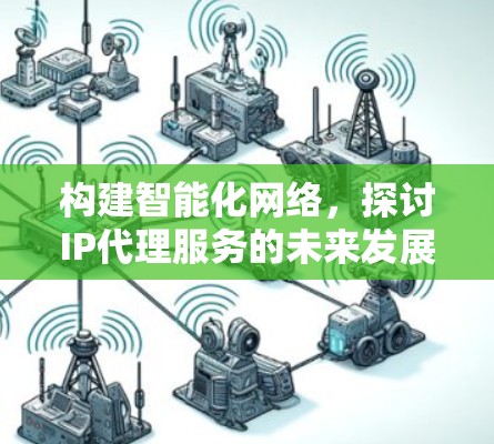 构建智能化网络，探讨IP代理服务的未来发展方向