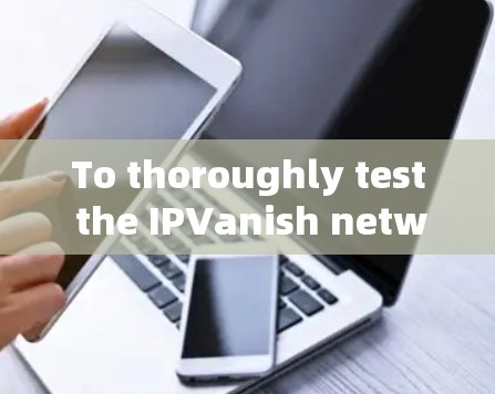 To thoroughly test the IPVanish network,follow this organized approach: