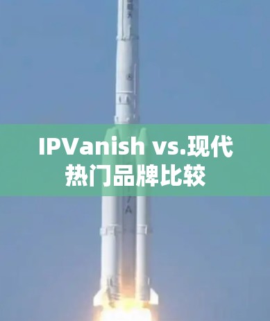 IPVanish vs.现代热门品牌比较