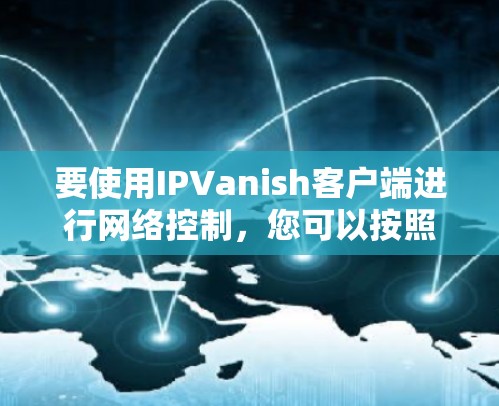 要使用IPVanish客户端进行网络控制，您可以按照以下步骤进行操作