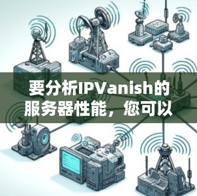 要分析IPVanish的服务器性能，您可以按照以下步骤进行