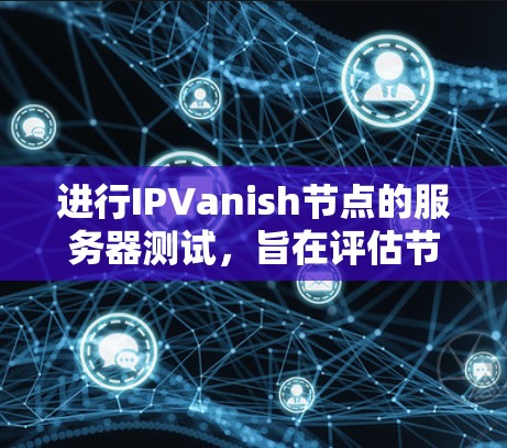 进行IPVanish节点的服务器测试，旨在评估节点的性能，确保数据传输速度足够高以满足用户需求。以下是一些关键步骤和考虑因素