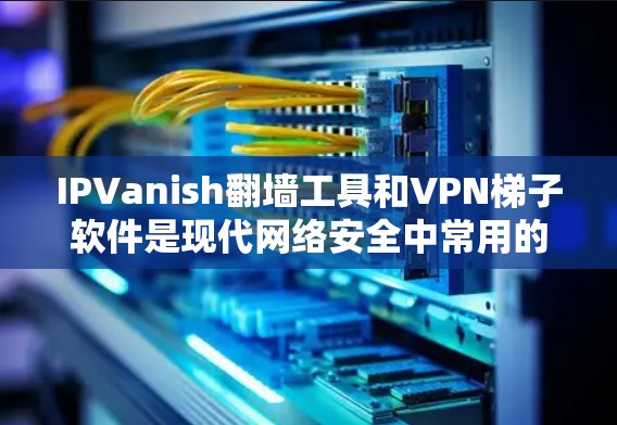 IPVanish翻墙工具和VPN<strong>梯子</strong>软件是现代网络安全中常用的工具，但它们有不同的功能和应用场景。以下是它们的区别和比较