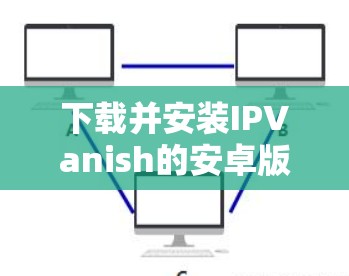下载并安装IPVanish的安卓版VPN软件的步骤如下 下载并安装IPVanish的安卓版VPN软件的步骤如下