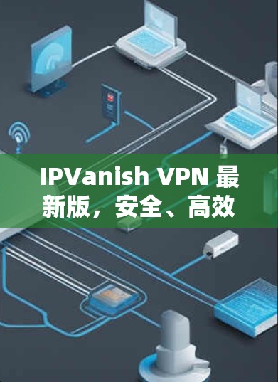IPVanish VPN 最新版，安全、高效、便捷，让网络连接更轻松