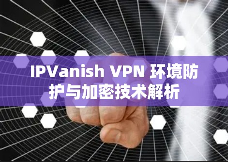 IPVanish VPN 环境防护与加密技术解析