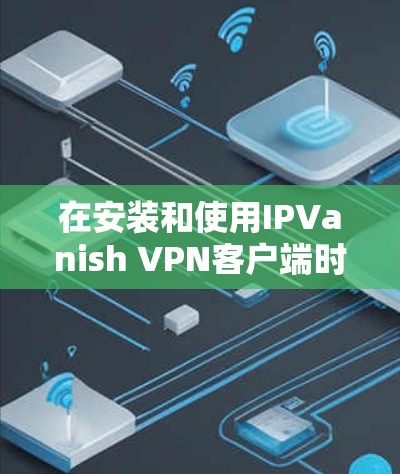 在安装和使用IPVanish VPN客户端时，以下是详细的步骤指南