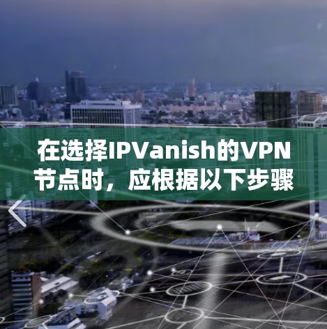 在选择IPVanish的VPN节点时，应根据以下步骤进行评估和选择