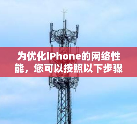 为优化iPhone的网络性能，您可以按照以下步骤进行网络优化
