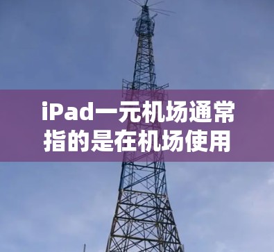 iPad一元<strong>机场</strong>通常指的是在<strong>机场</strong>使用苹果设备（如iPad）进行支付的体验，而不是指<strong>机场</strong>的一元服务。如果是这种情况，可能是指在<strong>机场</strong>使用苹果设备进行点餐或支付的便利服务