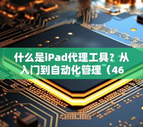 什么是iPad代理工具？从入门到自动化管理（46个字）