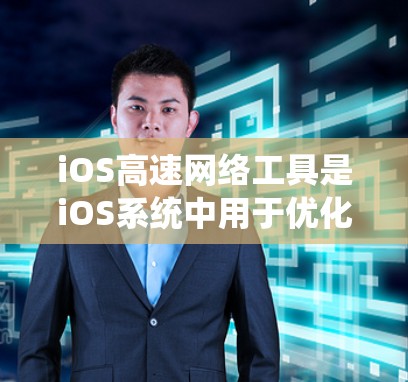 iOS高速网络工具是iOS系统中用于优化和连接网络的工具，旨在提升网络性能并简化网络操作。以下是对这些工具的详细介绍