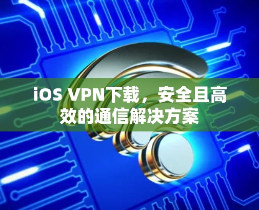 iOS VPN下载，安全且高效的通信解决方案