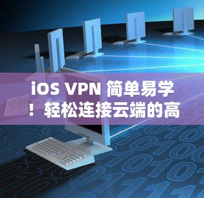 iOS VPN 简单易学！轻松连接云端的高效通信方式