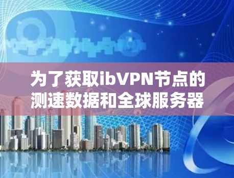 为了获取ibVPN节点的测速数据和全球服务器的数据，需要考虑以下几个步骤