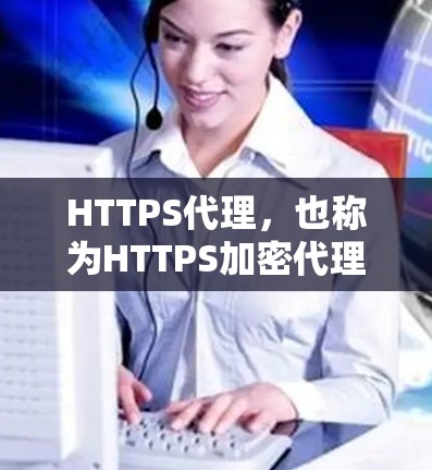 HTTPS代理，也称为HTTPS加密代理，是用于保护网站和应用程序的数据传输，确保数据在互联网上被加密和传输。以下是关于HTTPS代理的详细解释