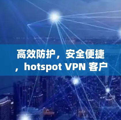 高效防护，安全便捷，hotspot VPN 客户版