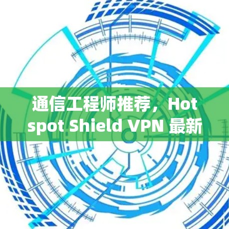 通信工程师推荐,Hotspot Shield VPN 最新版本下载 通信工程师推荐,Hotspot Shield VPN 最新版本下载