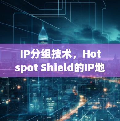 IP分组技术，Hotspot Shield的IP地址分组技术及其在通信网络中的应用