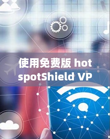使用免费版 hotspotShield VPN 的建议
