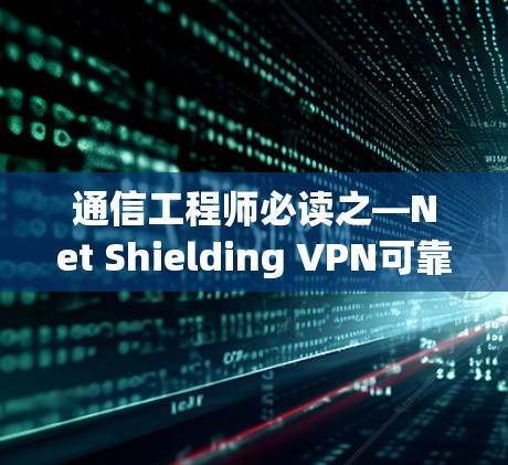 通信工程师必读之—Net Shielding VPN可靠APP下载指南